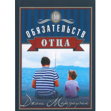 10 обязательств отца. Как сделать свое влияние на детей глубоким и плодотворным. Джош Макдауэлл