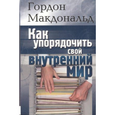 Как упорядочить свой внутренний мир. Гордон Макдональд Как упорядочить свой внутренний мир. Гордон Макдональд
