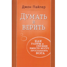 Думать и верить. Как разум и сердце могут вместе прославлять Бога. Джон Пайпер Думать и верить. Как разум и сердце могут вместе прославлять Бога. Джон Пайпер