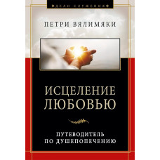 Исцеление любовью. Путеводитель по душепопечению. Петри Вялимяки