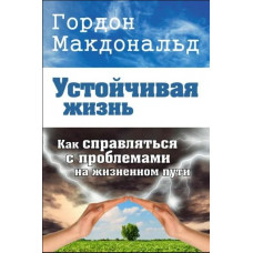 Устойчивая жизнь. Как справляться с проблемами на жизненном пути. Гордон Макдональд